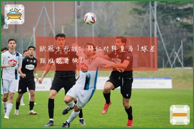 欧冠生死战：拜仁对阵皇马 1球差距谁能晋级？