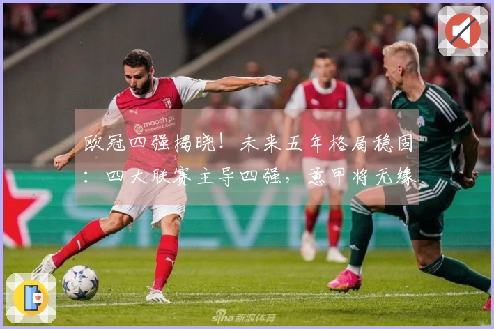 欧冠四强揭晓！未来五年格局稳固：四大联赛主导四强，意甲将无缘