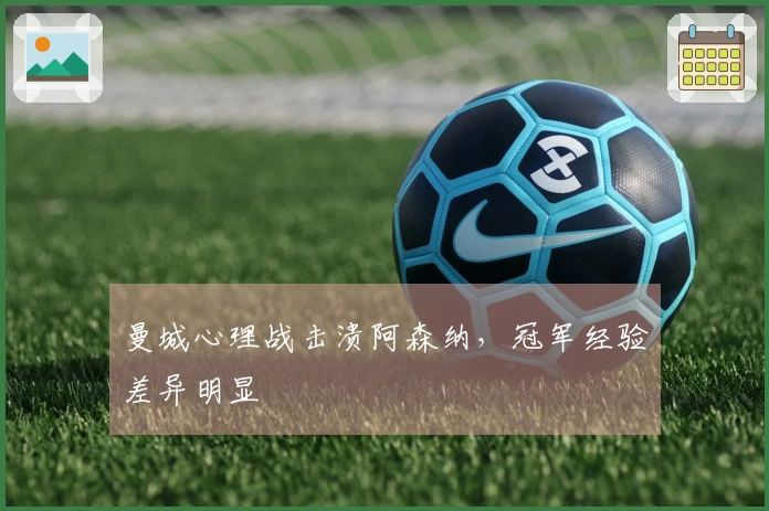 曼城心理战击溃阿森纳，冠军经验差异明显