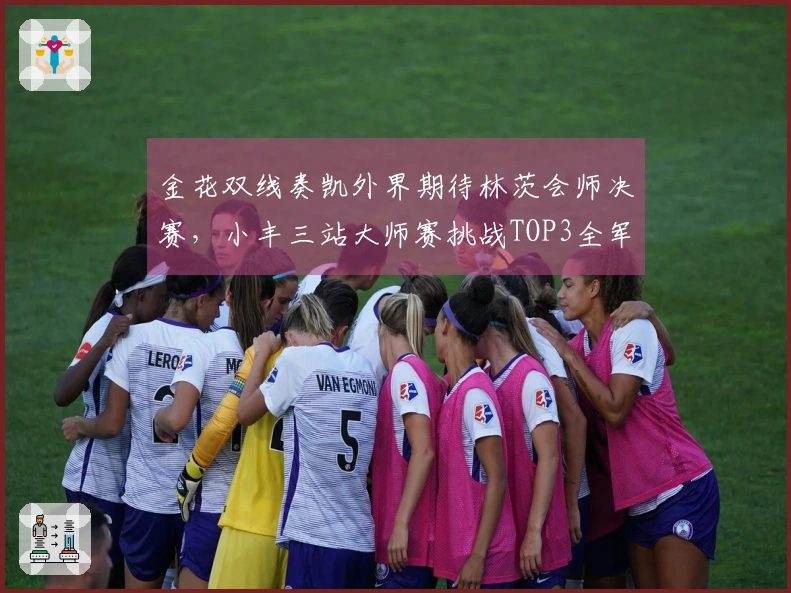 金花双线奏凯外界期待林茨会师决赛，小丰三站大师赛挑战TOP3全军覆没