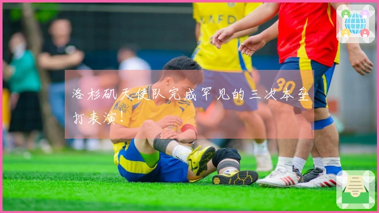 洛杉矶天使队完成罕见的三次本垒打表演！