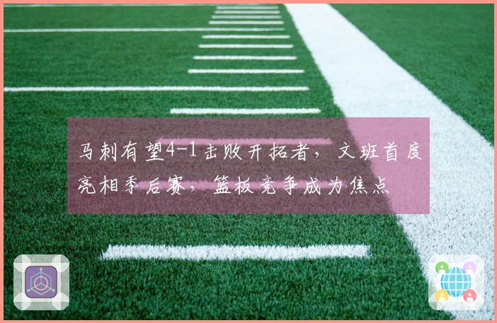 马刺有望4-1击败开拓者，文班首度亮相季后赛，篮板竞争成为焦点