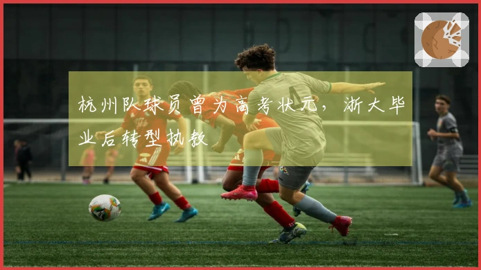 杭州队球员曾为高考状元，浙大毕业后转型执教