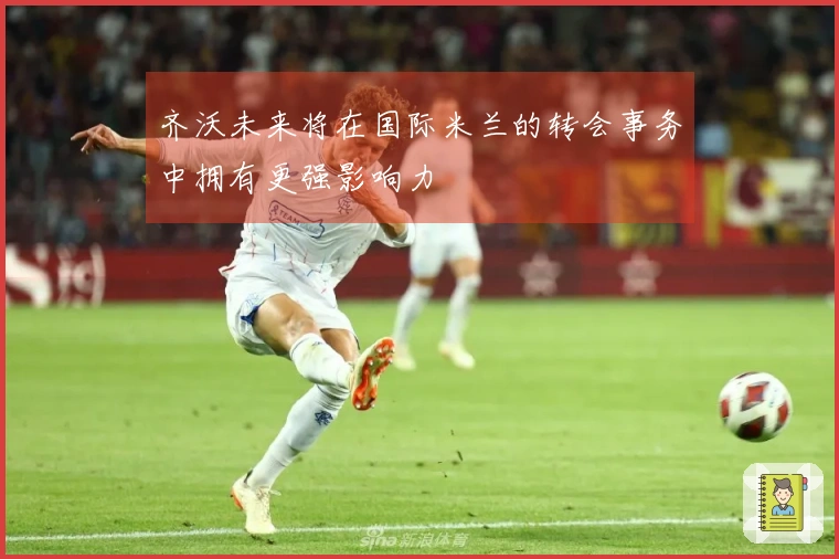 齐沃未来将在国际米兰的转会事务中拥有更强影响力