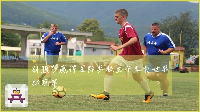 孙颖莎赢得国际乒联女子单打世界杯冠军