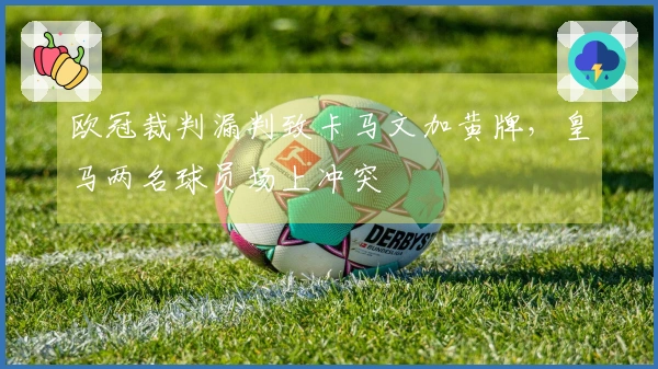 欧冠裁判漏判致卡马文加黄牌，皇马两名球员场上冲突