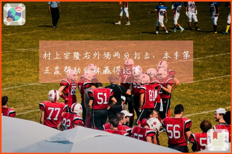 村上宗隆右外场两分打击，本季第五轰帮助白袜赢得比赛