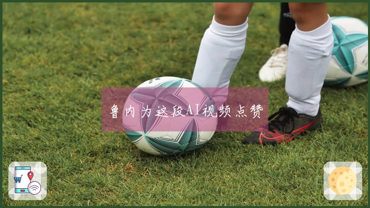 鲁内为这段AI视频点赞