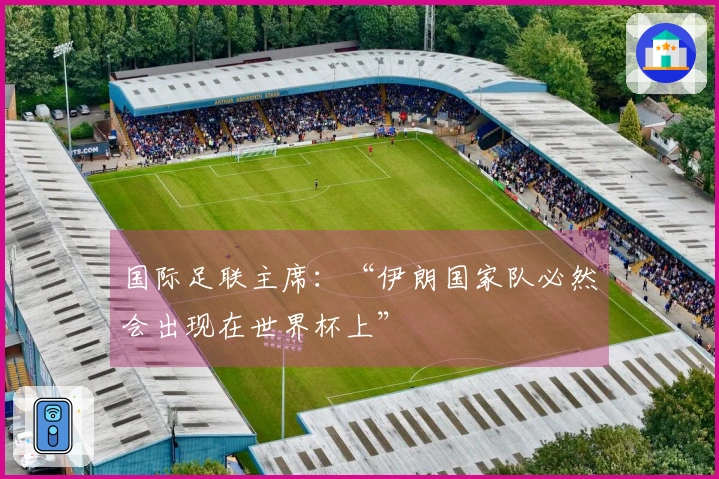 国际足联主席：“伊朗国家队必然会出现在世界杯上”