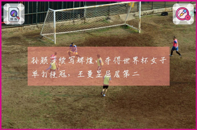 孙颖莎续写辉煌，夺得世界杯女子单打桂冠，王曼昱屈居第二