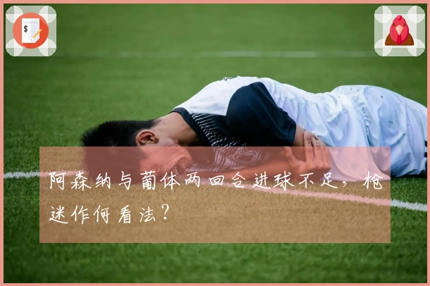 阿森纳与葡体两回合进球不足，枪迷作何看法？