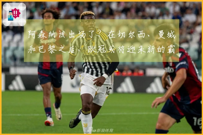 阿森纳该出场了？在切尔西、曼城和巴黎之后，欧冠或将迎来新的霸主