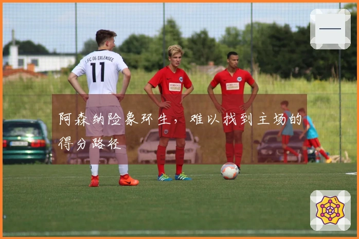 阿森纳险象环生，难以找到主场的得分路径
