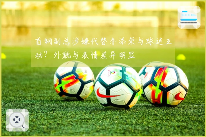 首钢副总涉嫌代替李添荣与球迷互动？外貌与表情差异明显