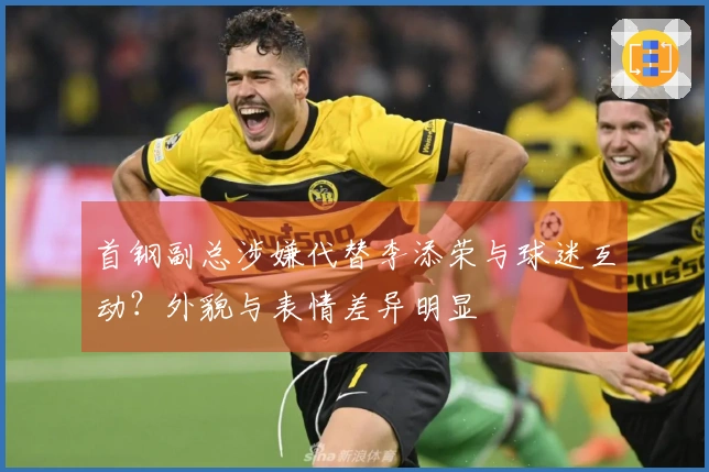 首钢副总涉嫌代替李添荣与球迷互动？外貌与表情差异明显