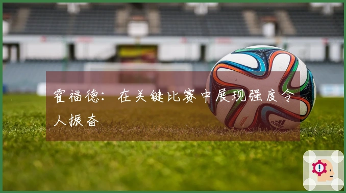 霍福德：在关键比赛中展现强度令人振奋
