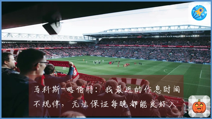 马科斯-略伦特：我最近的作息时间不规律，无法保证每晚都能良好入眠
