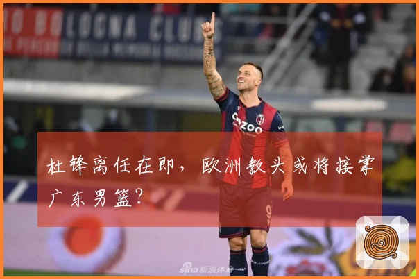 杜锋离任在即，欧洲教头或将接掌广东男篮？