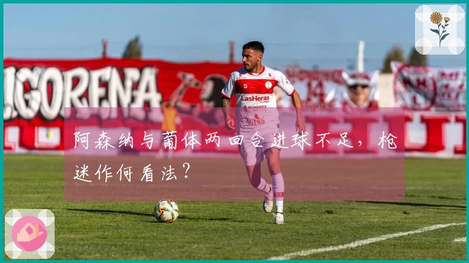 阿森纳与葡体两回合进球不足，枪迷作何看法？