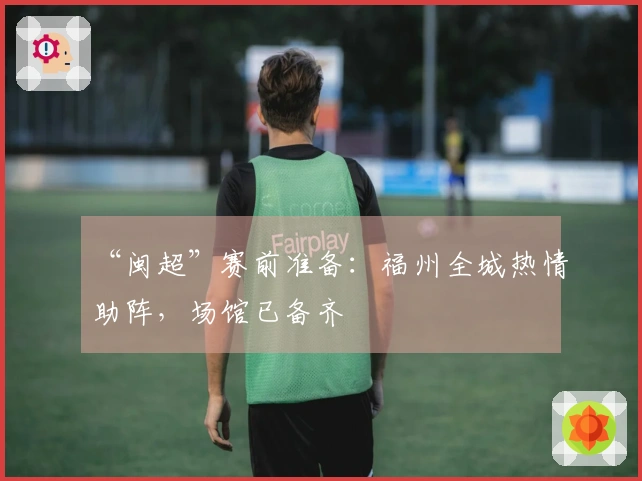 “闽超”赛前准备：福州全城热情助阵，场馆已备齐