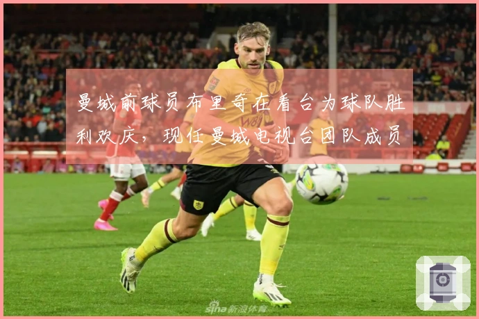 曼城前球员布里奇在看台为球队胜利欢庆，现任曼城电视台团队成员