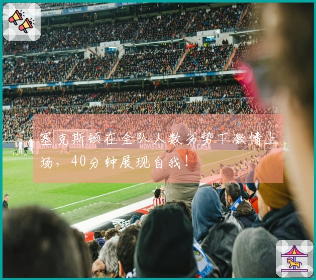 塞克斯顿在全队人数劣势下激情上场，40分钟展现自我！