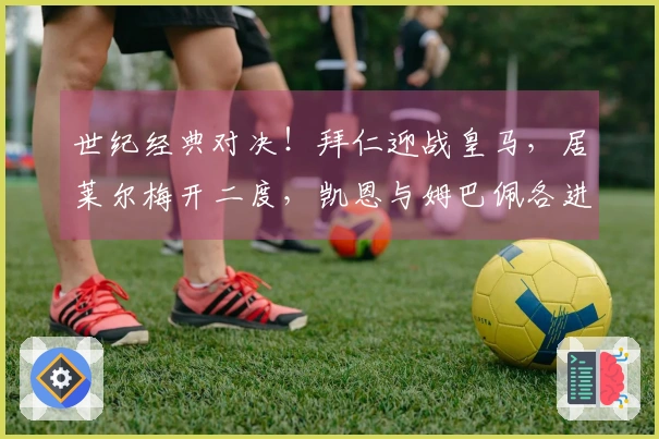 世纪经典对决！拜仁迎战皇马，居莱尔梅开二度，凯恩与姆巴佩各进一球